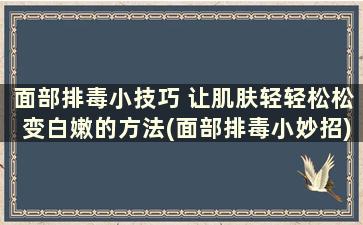 面部排毒小技巧 让肌肤轻轻松松变白嫩的方法(面部排毒小妙招)